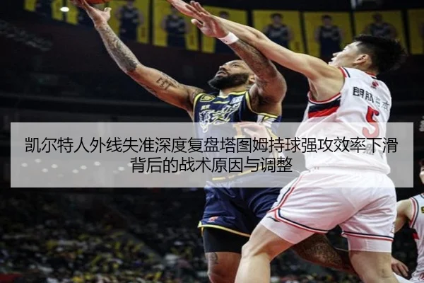 凯尔特人外线失准深度复盘塔图姆持球强攻效率下滑背后的战术原因与调整