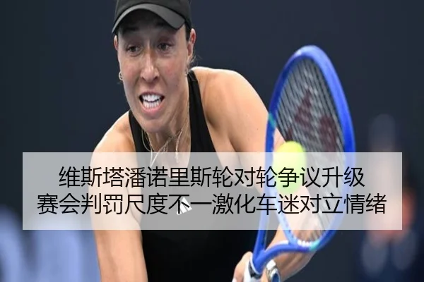 维斯塔潘诺里斯轮对轮争议升级 赛会判罚尺度不一激化车迷对立情绪